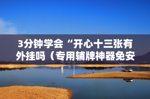 3分钟学会“开心十三张有外挂吗（专用辅牌神器免安装）