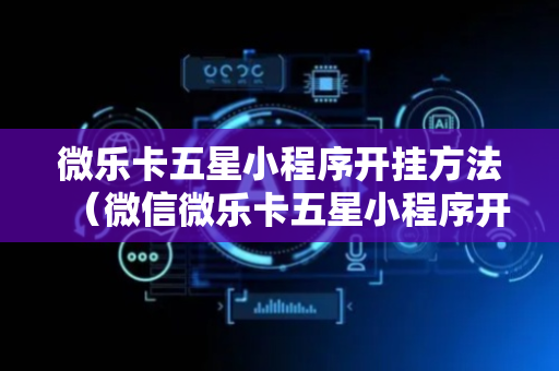 微乐卡五星小程序开挂方法（微信微乐卡五星小程序开挂）