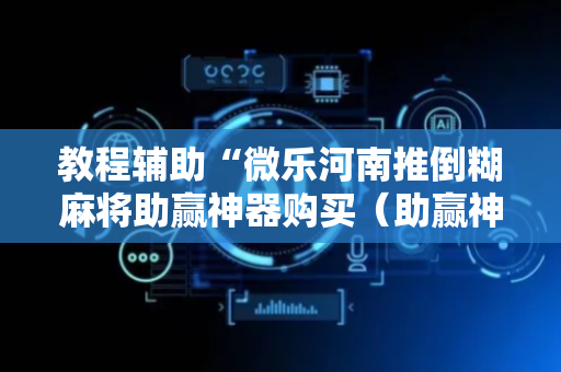 教程辅助“微乐河南推倒糊麻将助赢神器购买（助赢神器通用版）