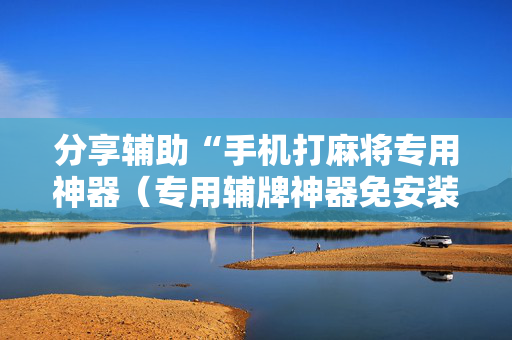 分享辅助“手机打麻将专用神器（专用辅牌神器免安装）