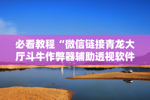 必看教程“微信链接青龙大厅斗牛作弊器辅助透视软件”（详细透视教程）-哔哩哔哩