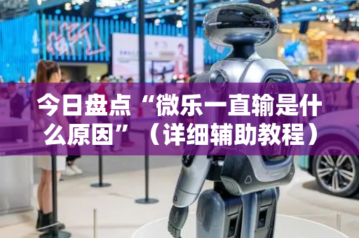 今日盘点“微乐一直输是什么原因”（详细辅助教程）-哔哩哔哩