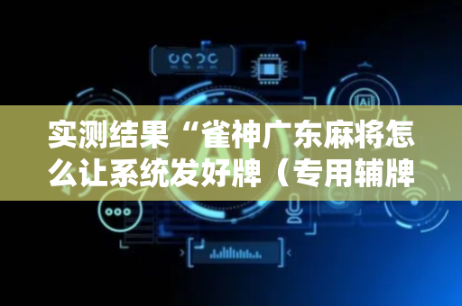 实测结果“雀神广东麻将怎么让系统发好牌（专用辅牌神器免安装）