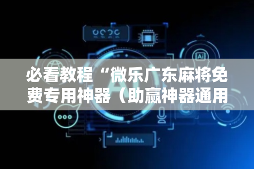 必看教程“微乐广东麻将免费专用神器（助赢神器通用版）