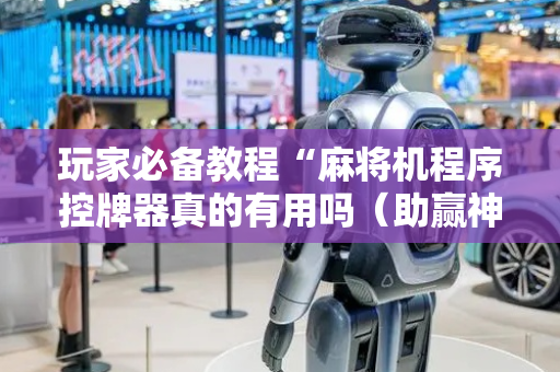 玩家必备教程“麻将机程序控牌器真的有用吗（助赢神器通用版）