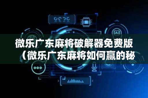 微乐广东麻将破解器免费版（微乐广东麻将如何赢的秘诀）