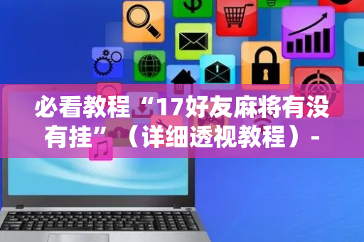 必看教程“17好友麻将有没有挂”（详细透视教程）-哔哩哔哩