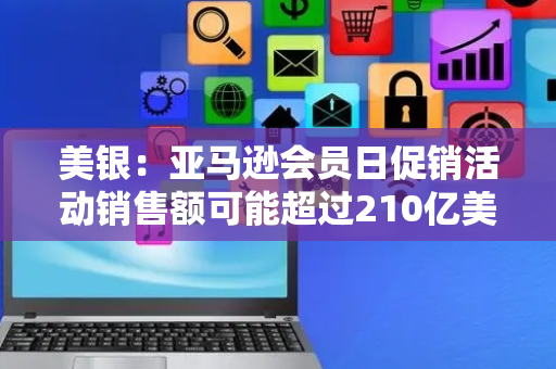 美银：亚马逊会员日促销活动销售额可能超过210亿美元