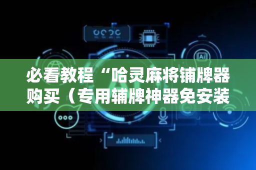 必看教程“哈灵麻将铺牌器购买（专用辅牌神器免安装）
