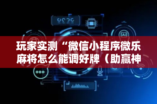 玩家实测“微信小程序微乐麻将怎么能调好牌（助赢神器通用版）