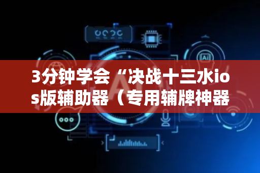 3分钟学会“决战十三水ios版辅助器（专用辅牌神器免安装）