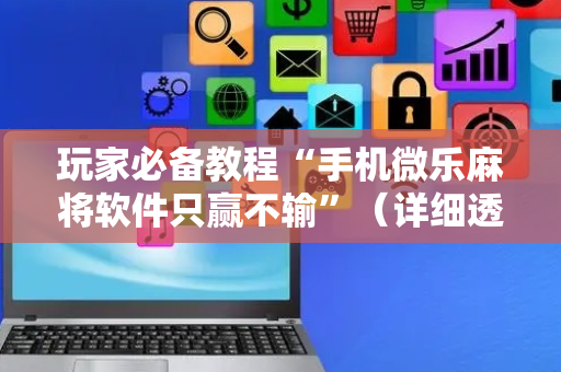 玩家必备教程“手机微乐麻将软件只赢不输”（详细透视教程）-哔哩哔哩