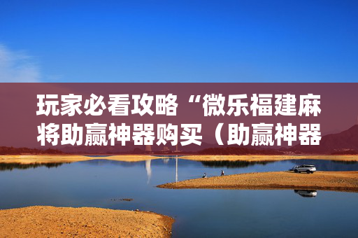 玩家必看攻略“微乐福建麻将助赢神器购买（助赢神器通用版）