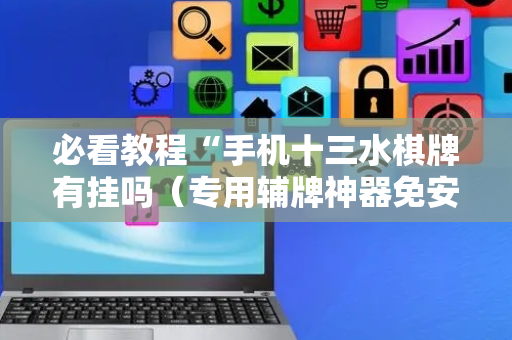必看教程“手机十三水棋牌有挂吗（专用辅牌神器免安装）