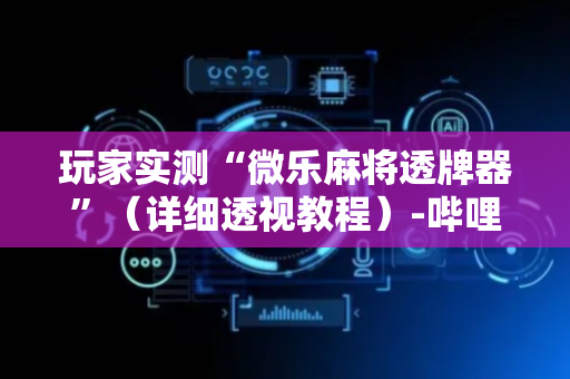 玩家实测“微乐麻将透牌器”（详细透视教程）-哔哩哔哩