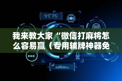 我来教大家“微信打麻将怎么容易赢（专用辅牌神器免安装）