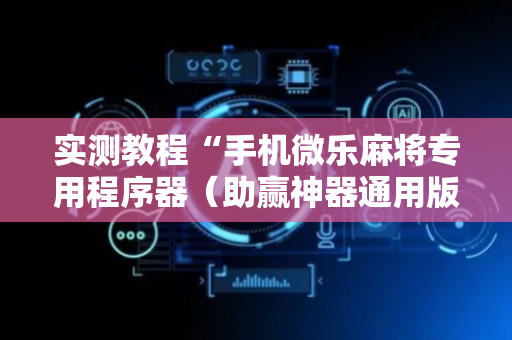 实测教程“手机微乐麻将专用程序器（助赢神器通用版）
