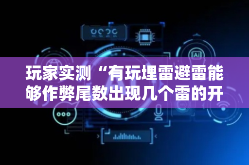 玩家实测“有玩埋雷避雷能够作弊尾数出现几个雷的开挂”（详细透视教程）-哔哩哔哩