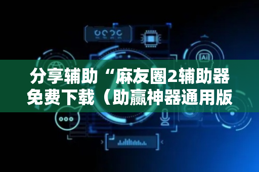 分享辅助“麻友圈2辅助器免费下载（助赢神器通用版）