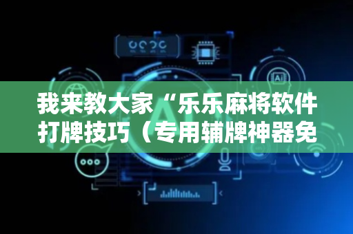 我来教大家“乐乐麻将软件打牌技巧（专用辅牌神器免安装）