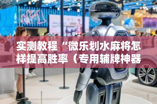 实测教程“微乐划水麻将怎样提高胜率（专用辅牌神器免安装）