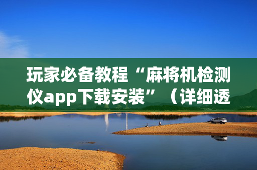玩家必备教程“麻将机检测仪app下载安装”（详细透视教程）-哔哩哔哩
