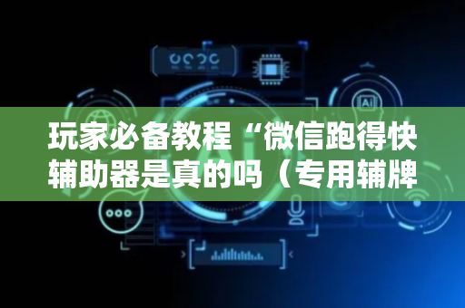 玩家必备教程“微信跑得快辅助器是真的吗（专用辅牌神器免安装）