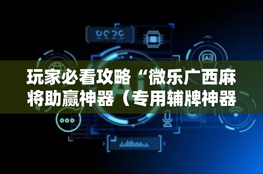 玩家必看攻略“微乐广西麻将助赢神器（专用辅牌神器免安装）