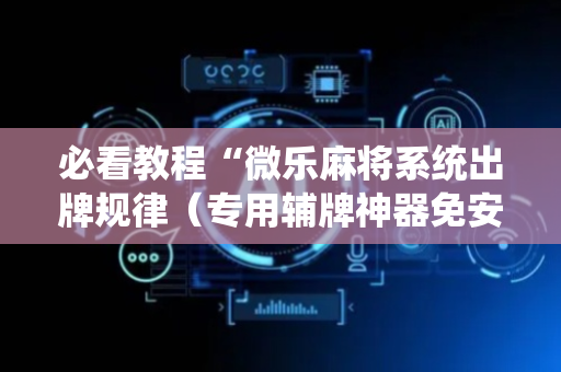 必看教程“微乐麻将系统出牌规律（专用辅牌神器免安装）