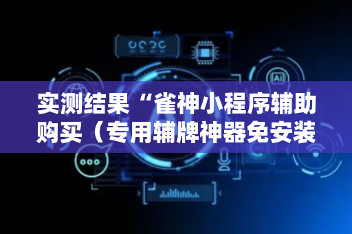 实测结果“雀神小程序辅助购买（专用辅牌神器免安装）