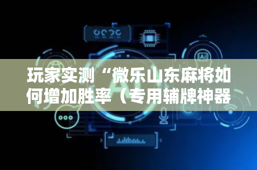 玩家实测“微乐山东麻将如何增加胜率（专用辅牌神器免安装）