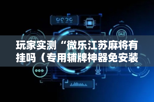 玩家实测“微乐江苏麻将有挂吗（专用辅牌神器免安装）