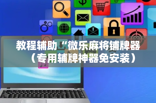 教程辅助“微乐麻将铺牌器（专用辅牌神器免安装）
