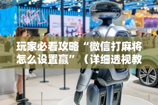 玩家必看攻略“微信打麻将怎么设置赢”（详细透视教程）-哔哩哔哩