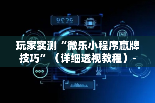 玩家实测“微乐小程序赢牌技巧”（详细透视教程）-哔哩哔哩