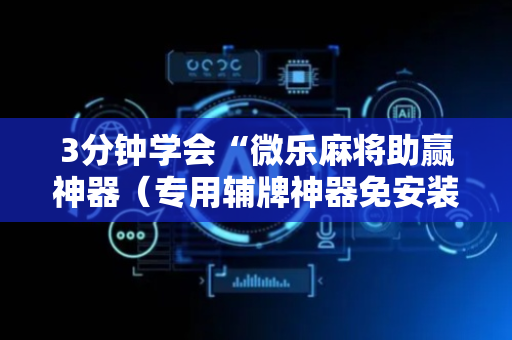 3分钟学会“微乐麻将助赢神器（专用辅牌神器免安装）