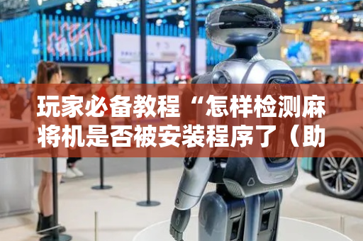 玩家必备教程“怎样检测麻将机是否被安装程序了（助赢神器通用版）