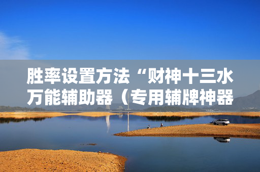 胜率设置方法“财神十三水万能辅助器（专用辅牌神器免安装）