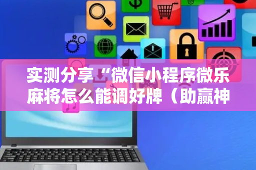 实测分享“微信小程序微乐麻将怎么能调好牌（助赢神器通用版）