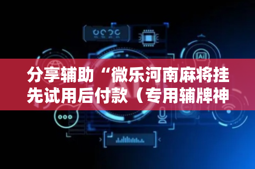 分享辅助“微乐河南麻将挂先试用后付款（专用辅牌神器免安装）