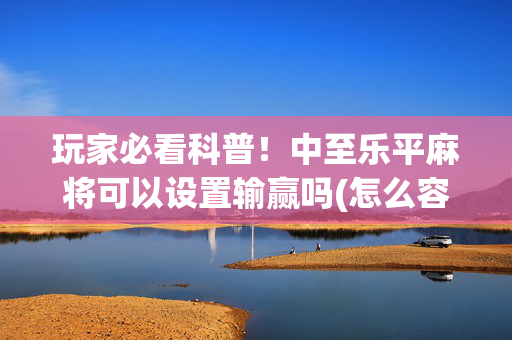 玩家必看科普！中至乐平麻将可以设置输赢吗(怎么容易赢)