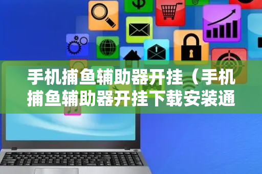 手机捕鱼辅助器开挂（手机捕鱼辅助器开挂下载安装通用）