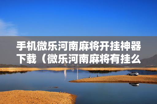 手机微乐河南麻将开挂神器下载（微乐河南麻将有挂么）