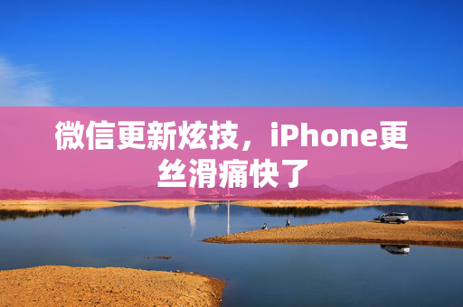微信更新炫技，iPhone更丝滑痛快了