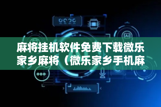 麻将挂机软件免费下载微乐家乡麻将（微乐家乡手机麻将免费挂）