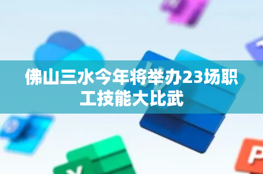 佛山三水今年将举办23场职工技能大比武