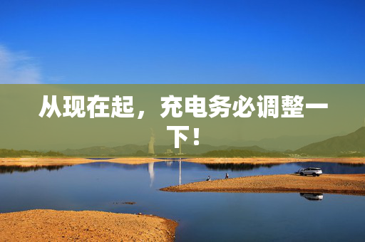 从现在起，充电务必调整一下！