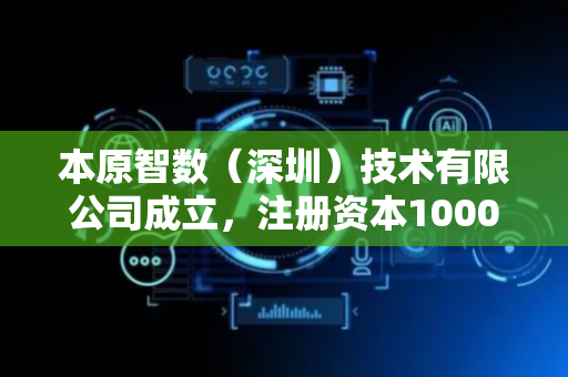 本原智数（深圳）技术有限公司成立，注册资本1000万人民币