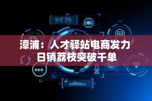 漳浦：人才驿站电商发力 日销荔枝突破千单