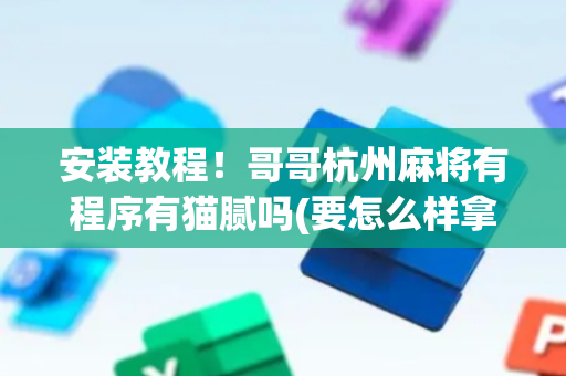 安装教程！哥哥杭州麻将有程序有猫腻吗(要怎么样拿到好牌)